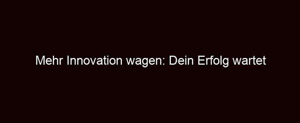 Mehr Innovation Wagen: Dein Erfolg Wartet