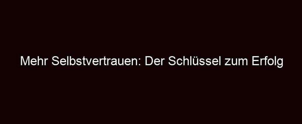 Mehr Selbstvertrauen: Der Schlüssel Zum Erfolg