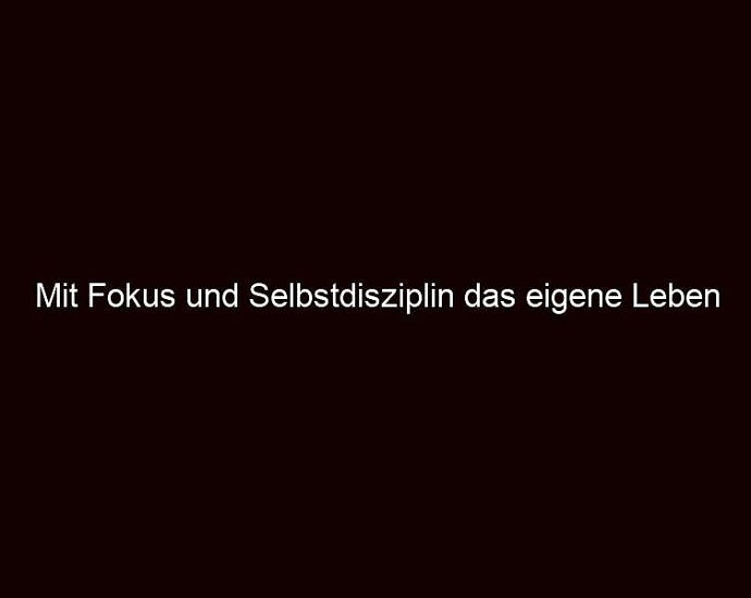 Mit Fokus Und Selbstdisziplin Das Eigene Leben Formen