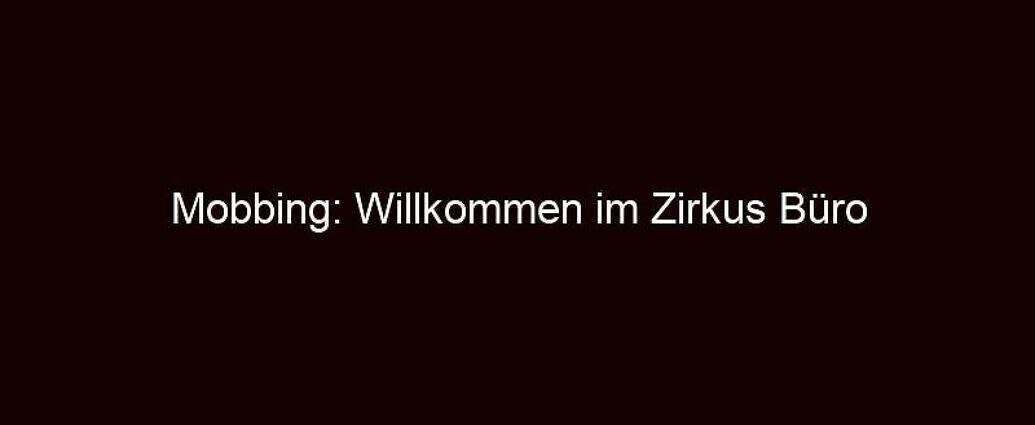 Mobbing: Willkommen Im Zirkus Büro