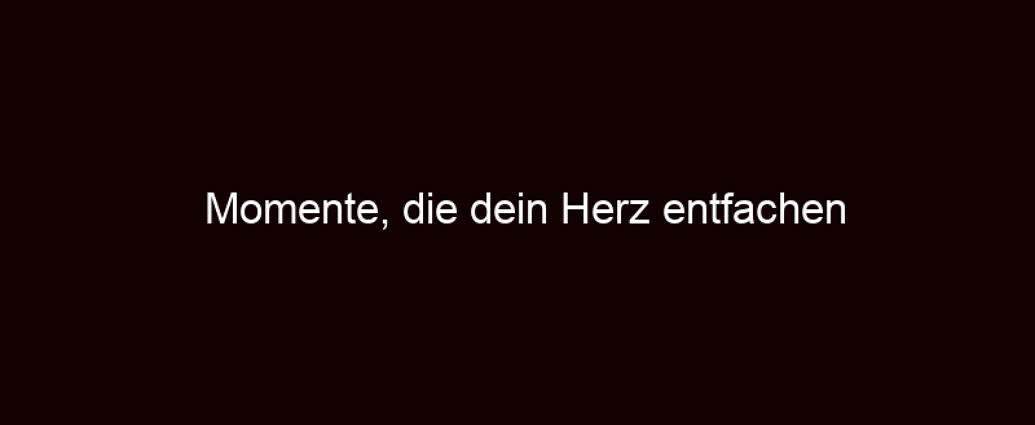 Momente, Die Dein Herz Entfachen