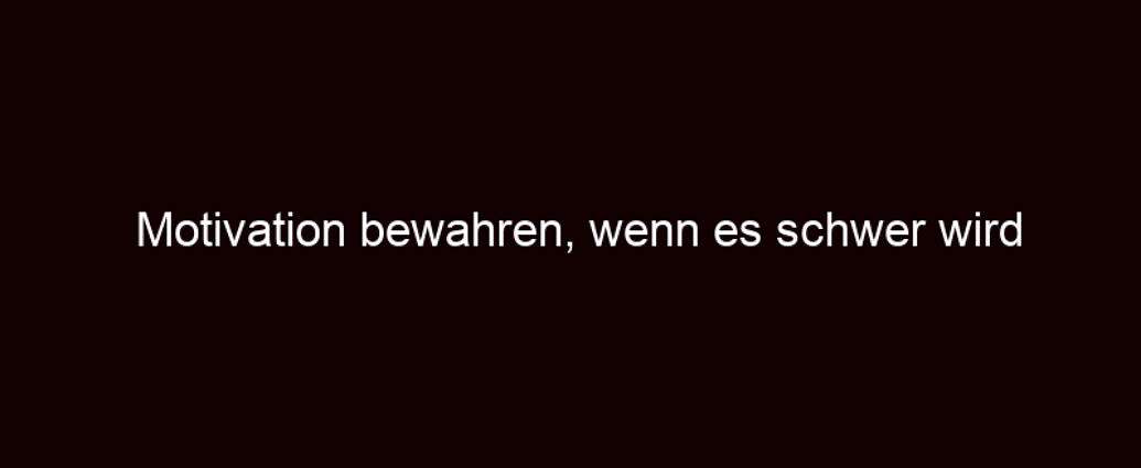 Motivation Bewahren, Wenn Es Schwer Wird