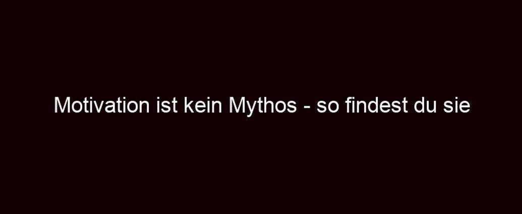 Motivation Ist Kein Mythos So Findest Du Sie