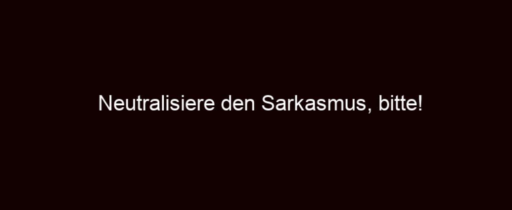 Neutralisiere Den Sarkasmus, Bitte!