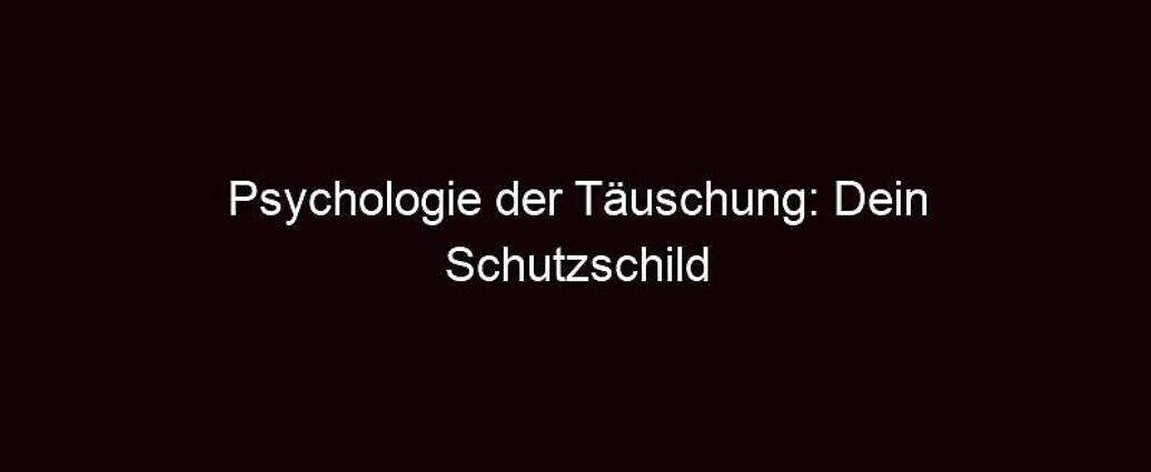 Psychologie Der Täuschung: Dein Schutzschild