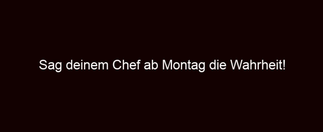 Sag Deinem Chef Ab Montag Die Wahrheit!