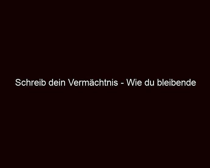 Schreib Dein Vermächtnis Wie Du Bleibende Spuren Hinterlässt