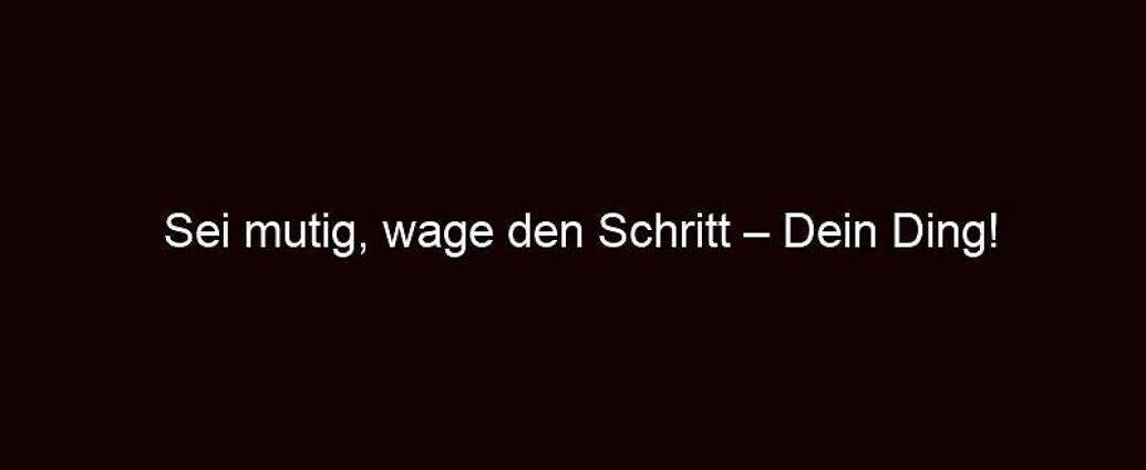 Sei Mutig, Wage Den Schritt – Dein Ding!