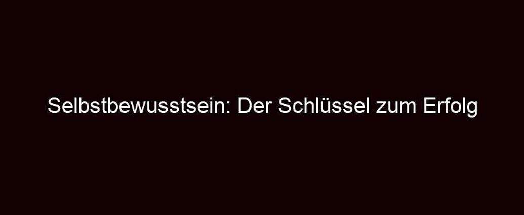 Selbstbewusstsein: Der Schlüssel Zum Erfolg