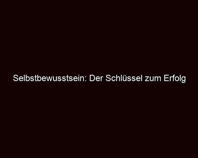 Selbstbewusstsein: Der Schlüssel Zum Erfolg