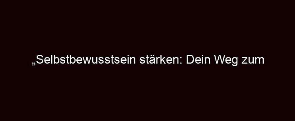 „selbstbewusstsein Stärken: Dein Weg Zum Erfolg“