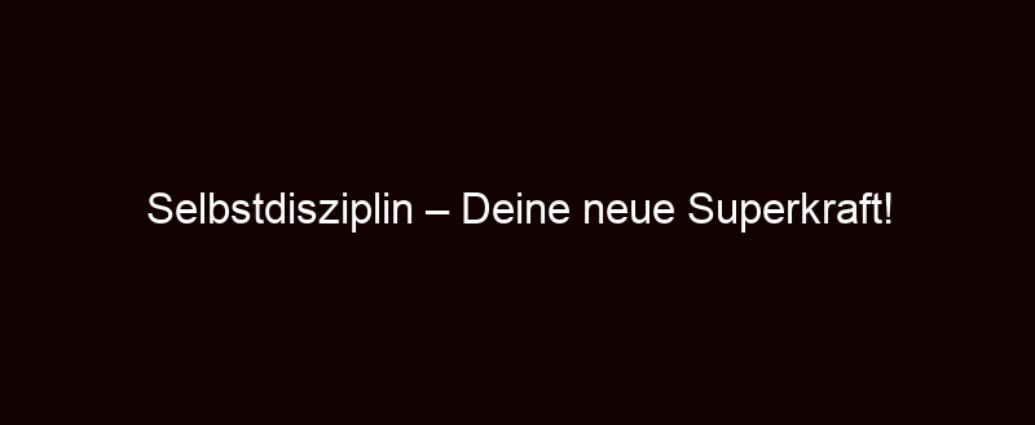 Selbstdisziplin – Deine Neue Superkraft!