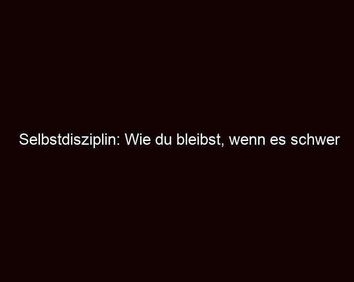 Selbstdisziplin: Wie Du Bleibst, Wenn Es Schwer Wird