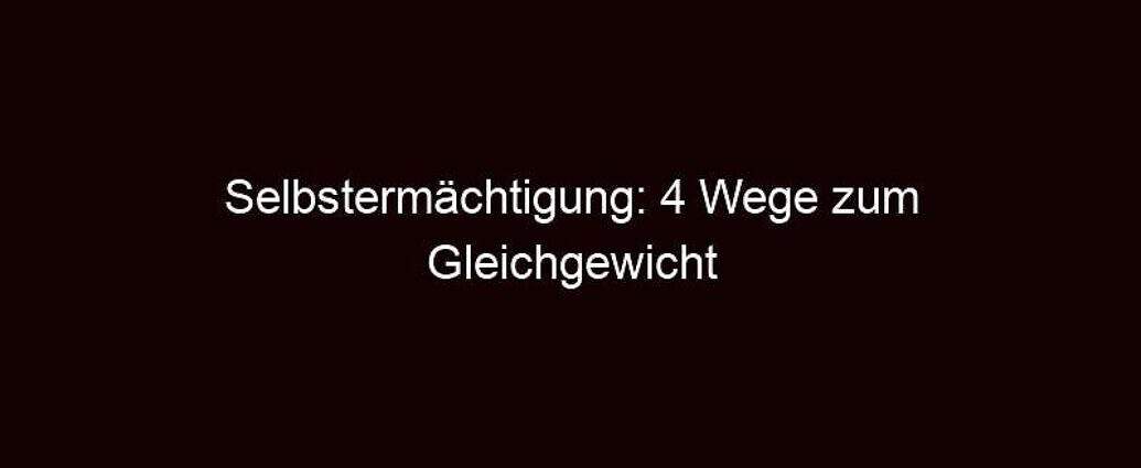 Selbstermächtigung: 4 Wege Zum Gleichgewicht