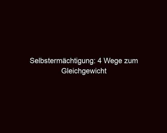 Selbstermächtigung: 4 Wege Zum Gleichgewicht