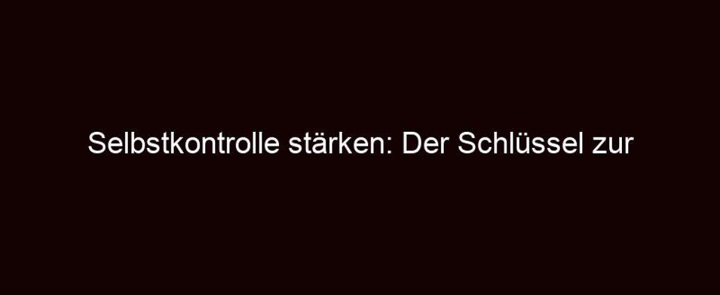 Selbstkontrolle Stärken: Der Schlüssel Zur Veränderung