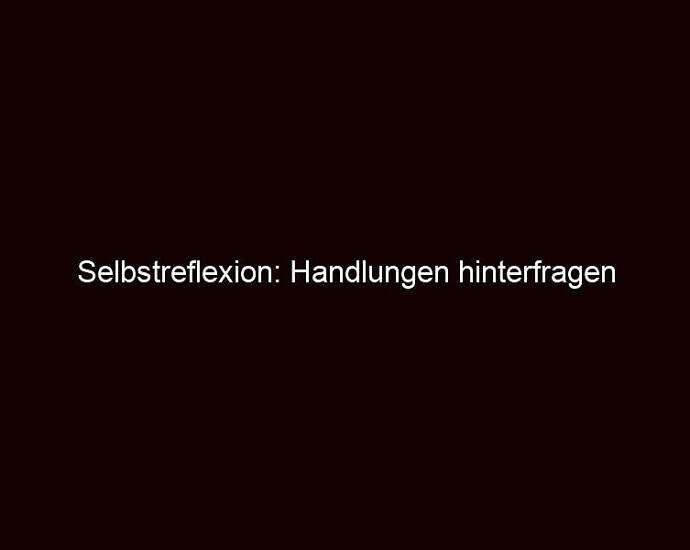 Selbstreflexion: Handlungen Hinterfragen