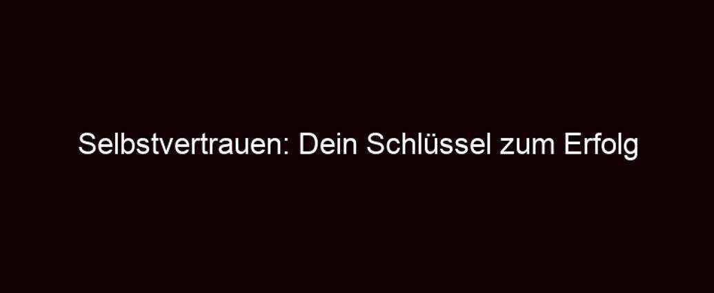 Selbstvertrauen: Dein Schlüssel Zum Erfolg