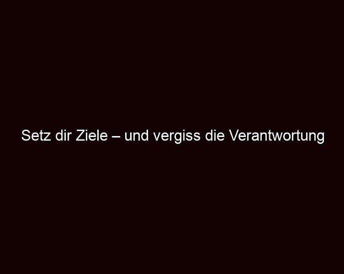 Setz Dir Ziele – Und Vergiss Die Verantwortung