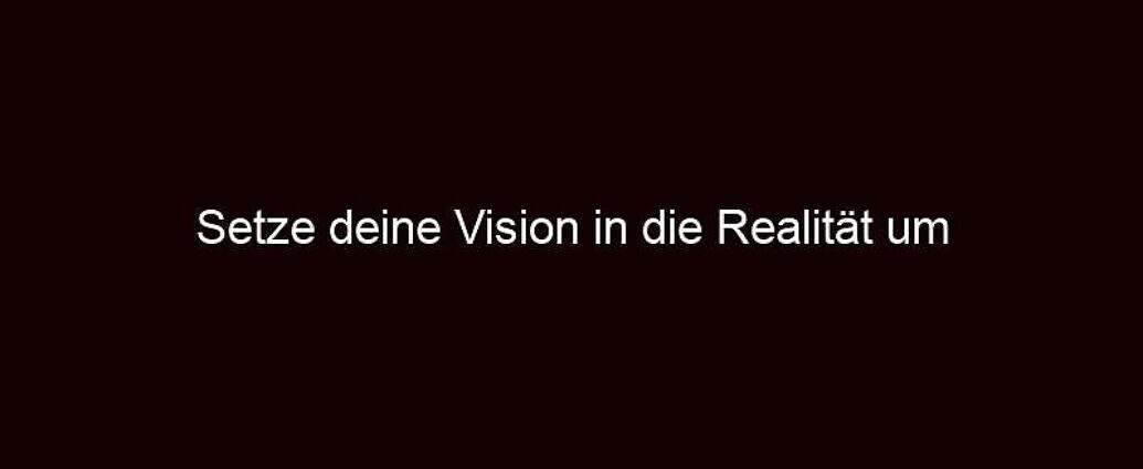 Setze Deine Vision In Die Realität Um