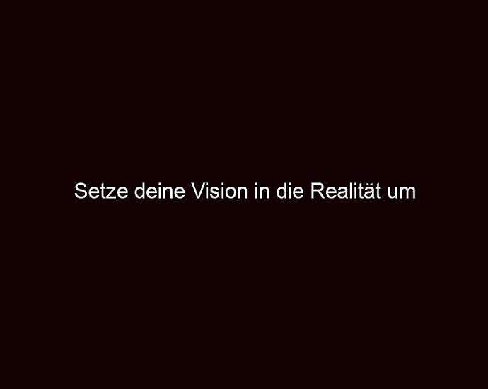 Setze Deine Vision In Die Realität Um