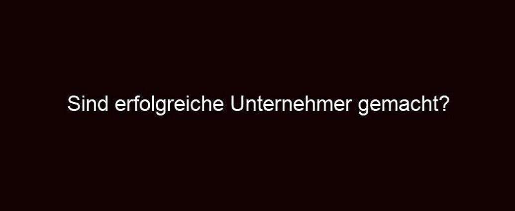 Sind Erfolgreiche Unternehmer Gemacht?