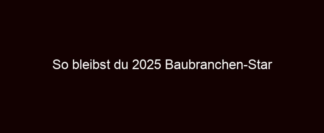 So Bleibst Du 2025 Baubranchen Star