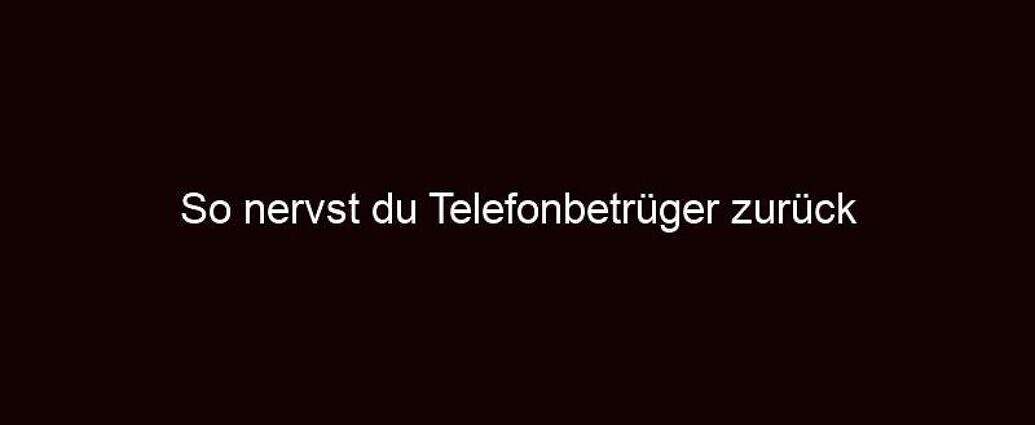 So Nervst Du Telefonbetrüger Zurück