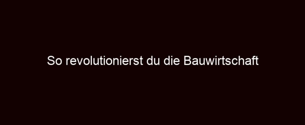 So Revolutionierst Du Die Bauwirtschaft