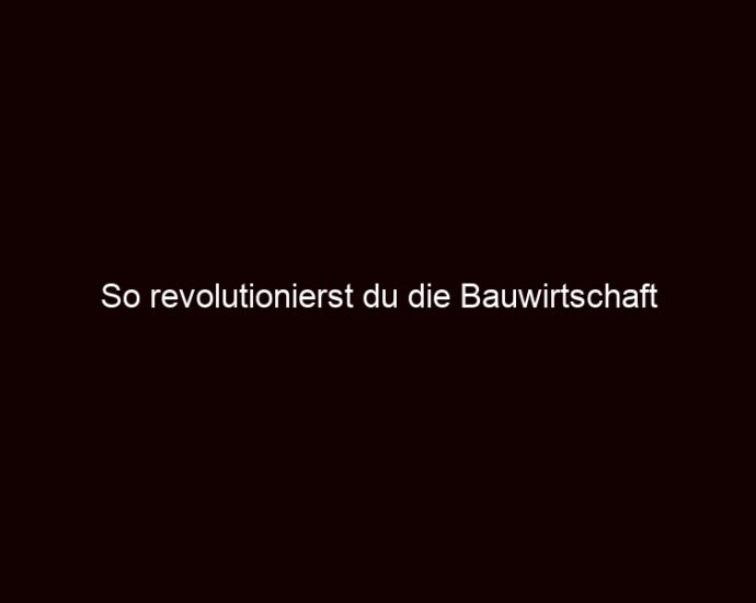 So Revolutionierst Du Die Bauwirtschaft