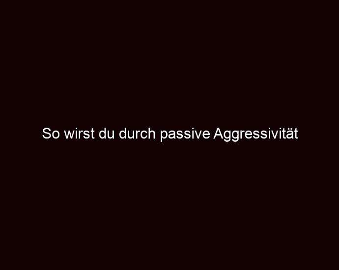 So Wirst Du Durch Passive Aggressivität Manipuliert