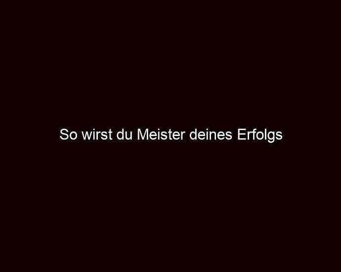 So Wirst Du Meister Deines Erfolgs