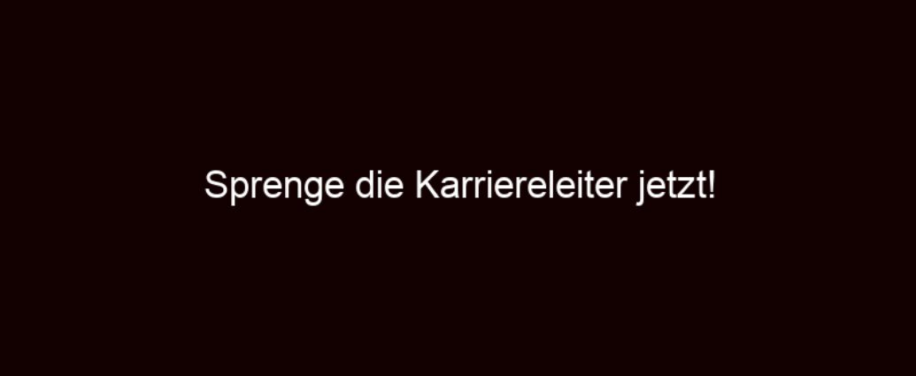 Sprenge Die Karriereleiter Jetzt!