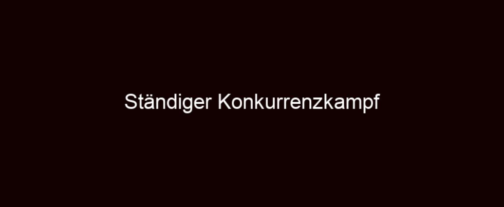 Ständiger Konkurrenzkampf