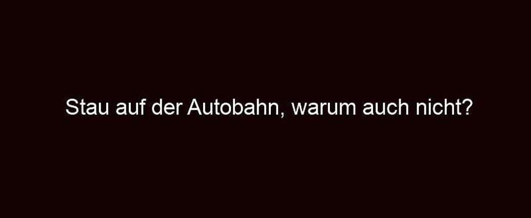 Stau Auf Der Autobahn, Warum Auch Nicht?