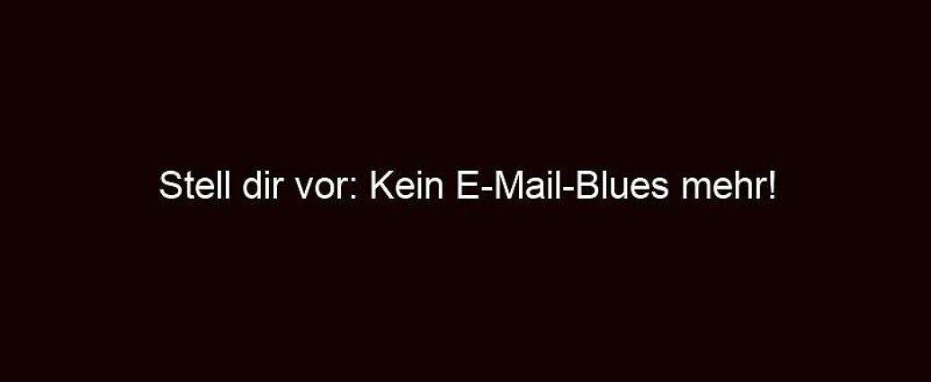 Stell Dir Vor: Kein E Mail Blues Mehr!