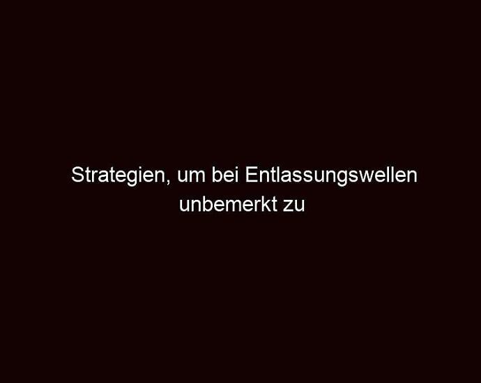 Strategien, Um Bei Entlassungswellen Unbemerkt Zu Bleiben