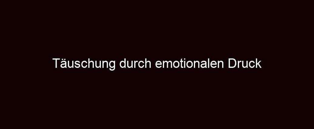 Täuschung Durch Emotionalen Druck