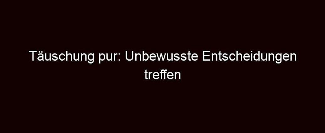 Täuschung Pur: Unbewusste Entscheidungen Treffen