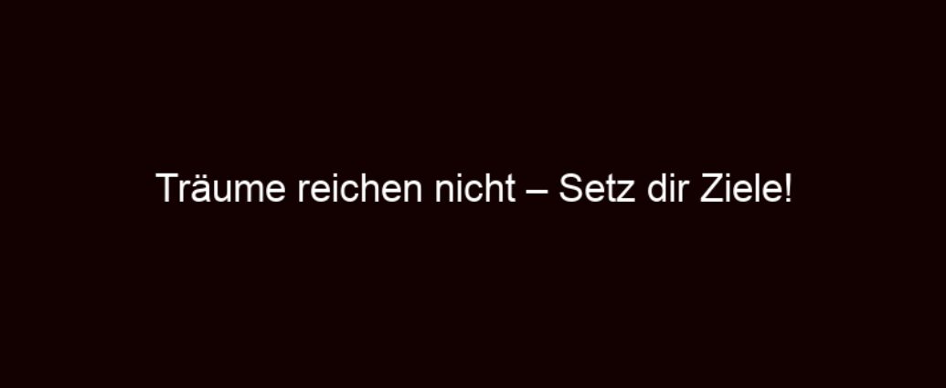 Träume Reichen Nicht – Setz Dir Ziele!