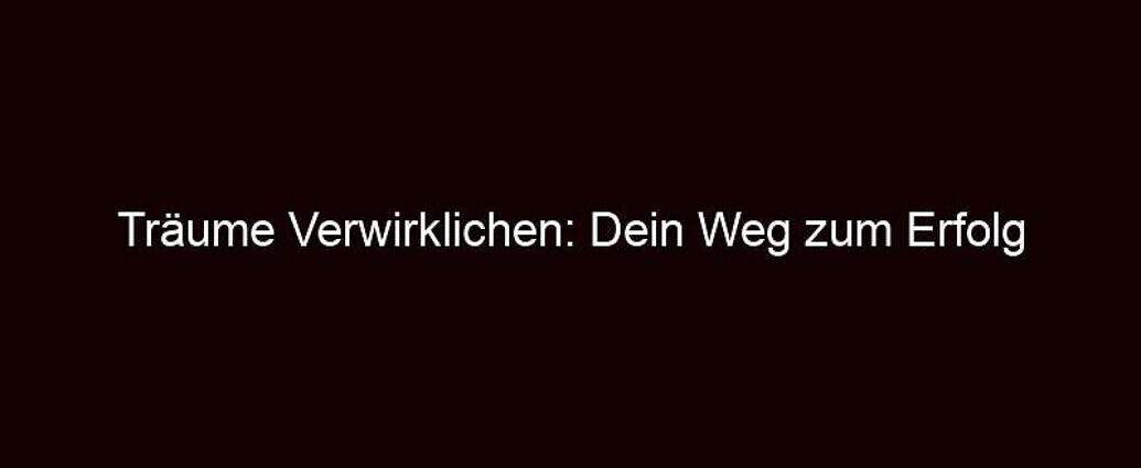 Träume Verwirklichen: Dein Weg Zum Erfolg