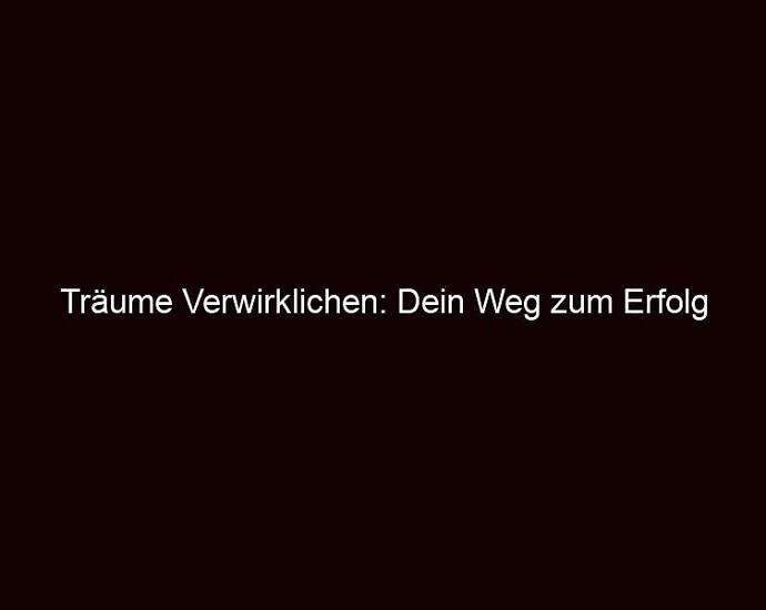 Träume Verwirklichen: Dein Weg Zum Erfolg