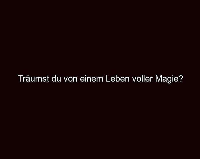 Träumst Du Von Einem Leben Voller Magie?