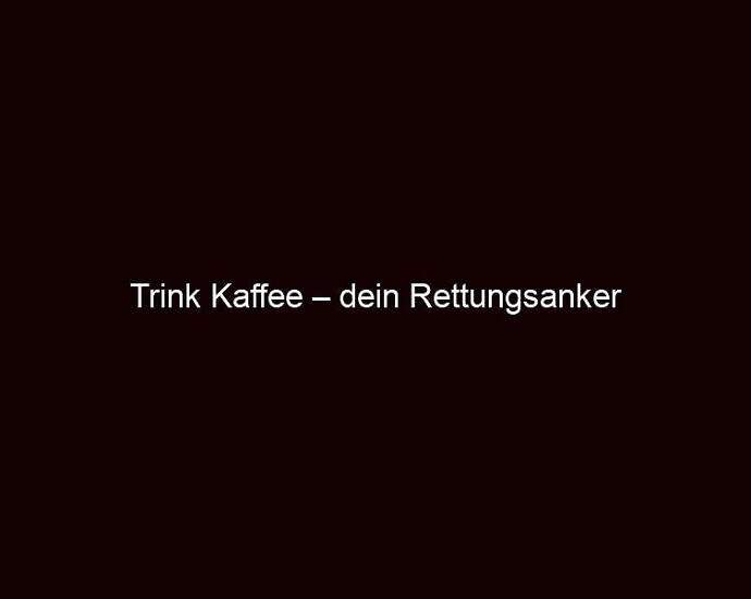 Trink Kaffee – Dein Rettungsanker