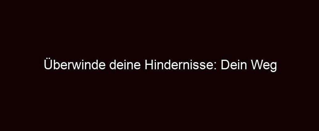 Überwinde Deine Hindernisse: Dein Weg