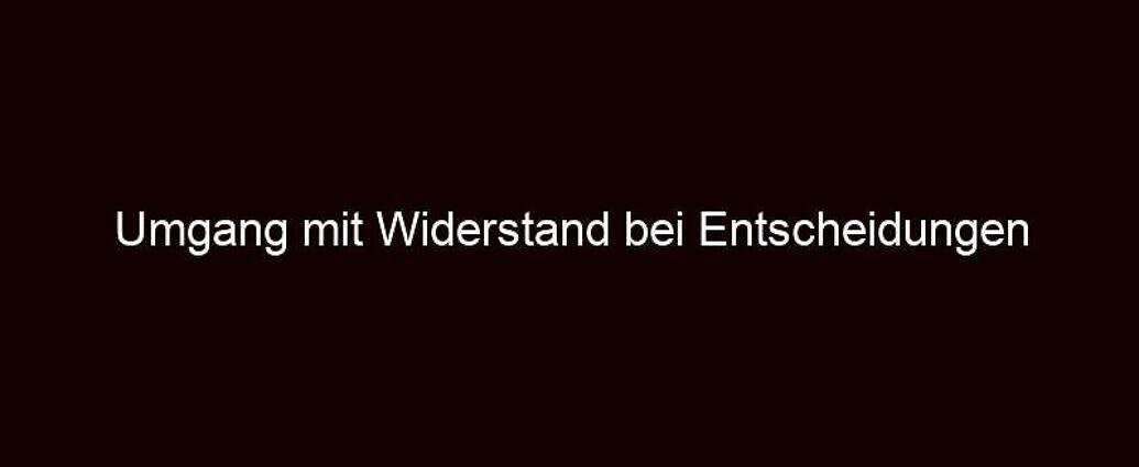 Umgang Mit Widerstand Bei Entscheidungen