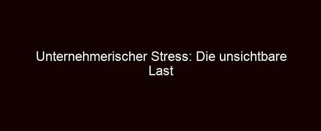 Unternehmerischer Stress: Die Unsichtbare Last