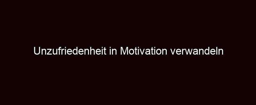 Unzufriedenheit In Motivation Verwandeln