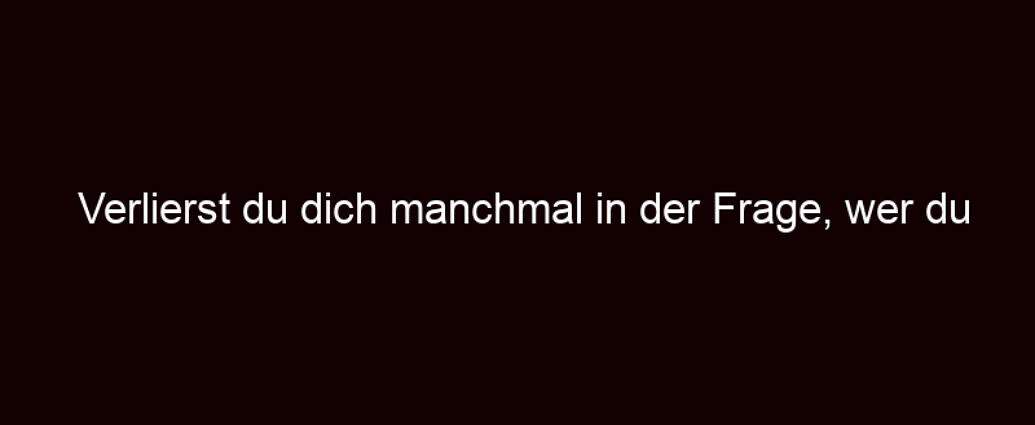 Verlierst Du Dich Manchmal In Der Frage, Wer Du Wirklich Bist?