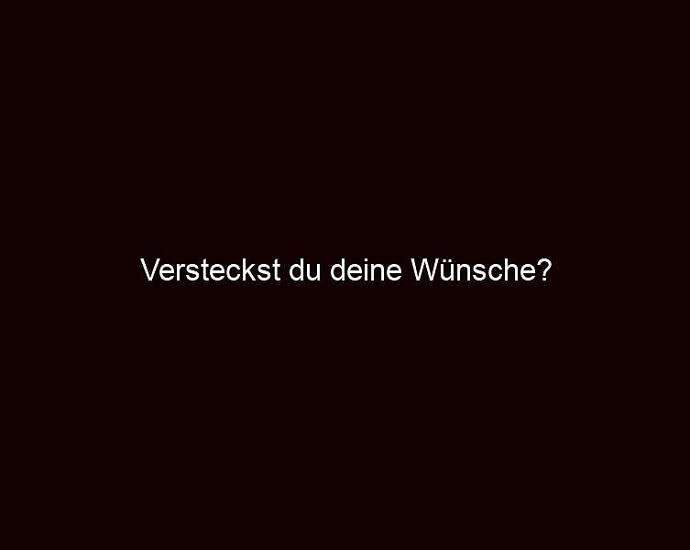 Versteckst Du Deine Wünsche?